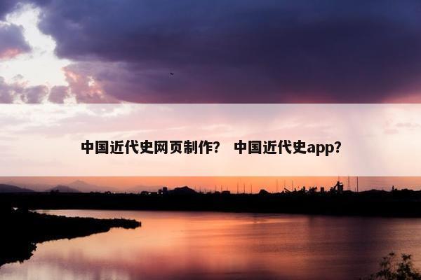 中国近代史网页制作？ 中国近代史app？