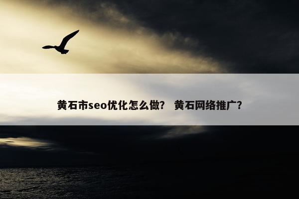 黄石市seo优化怎么做？ 黄石网络推广？