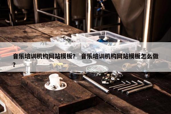 音乐培训机构网站模板？ 音乐培训机构网站模板怎么做？