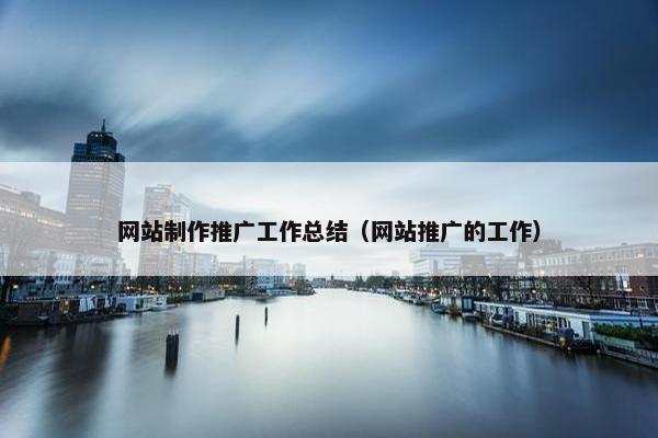 网站制作推广工作总结（网站推广的工作）