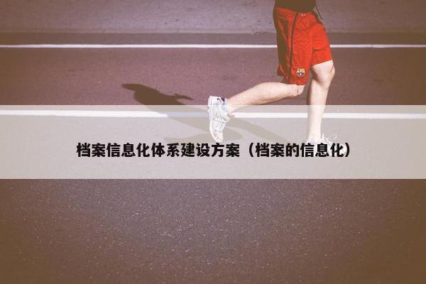 档案信息化体系建设方案（档案的信息化）
