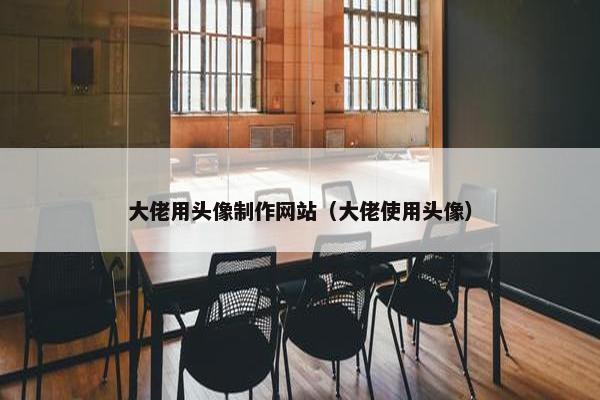 大佬用头像制作网站（大佬使用头像）