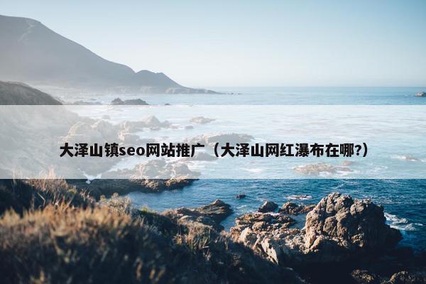 大泽山镇seo网站推广（大泽山网红瀑布在哪?）