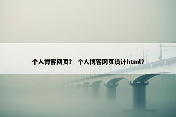 个人博客网页？ 个人博客网页设计html？