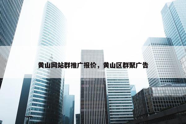 黄山网站群推广报价，黄山区群聚广告