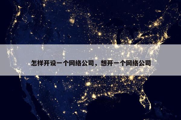 怎样开设一个网络公司，想开一个网络公司