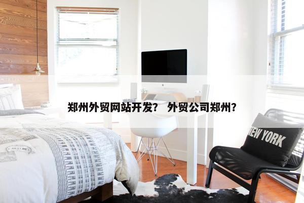 郑州外贸网站开发？ 外贸公司郑州？