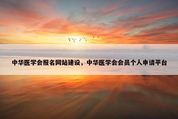中华医学会报名网站建设，中华医学会会员个人申请平台