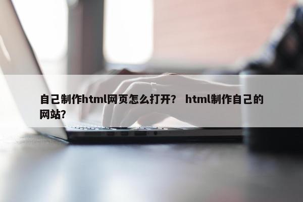 自己制作html网页怎么打开？ html制作自己的网站？