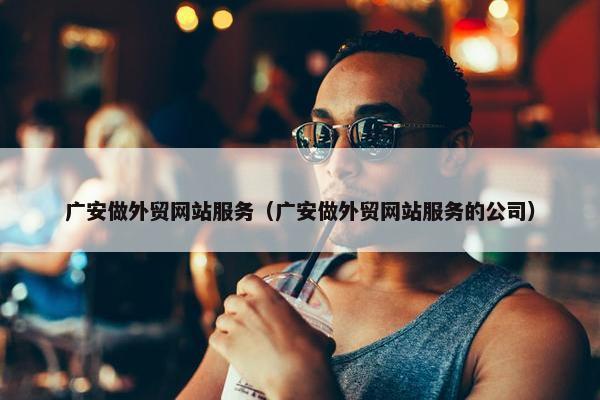广安做外贸网站服务（广安做外贸网站服务的公司）