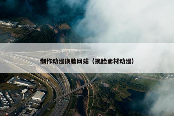 制作动漫换脸网站（换脸素材动漫）