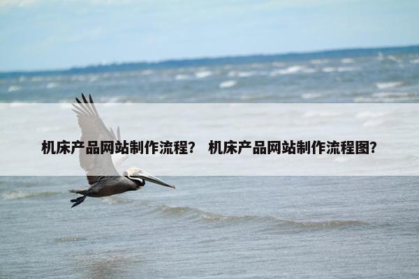 机床产品网站制作流程？ 机床产品网站制作流程图？