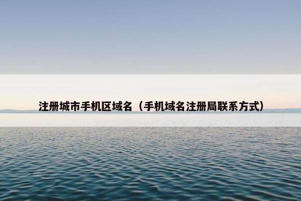 注册城市手机区域名（手机域名注册局联系方式）