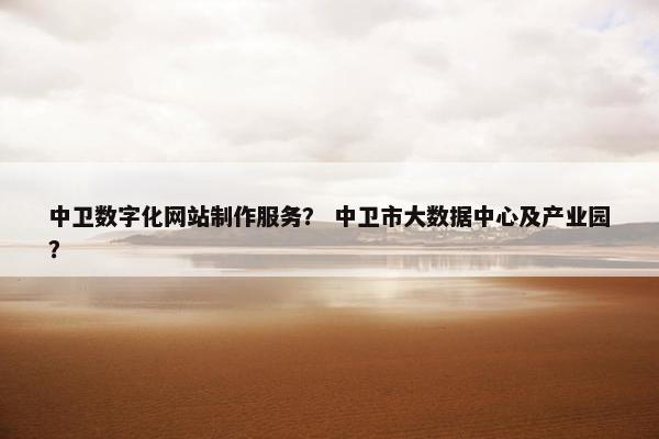 中卫数字化网站制作服务？ 中卫市大数据中心及产业园？