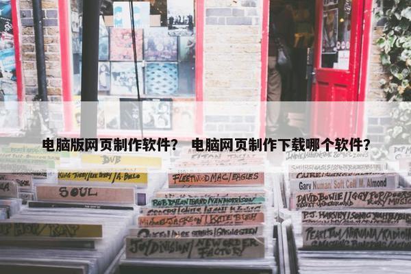 电脑版网页制作软件？ 电脑网页制作下载哪个软件？