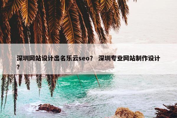 深圳网站设计出名乐云seo？ 深圳专业网站制作设计？