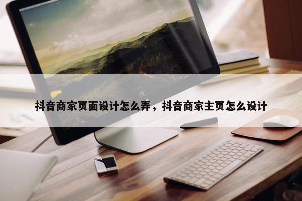 抖音商家页面设计怎么弄，抖音商家主页怎么设计