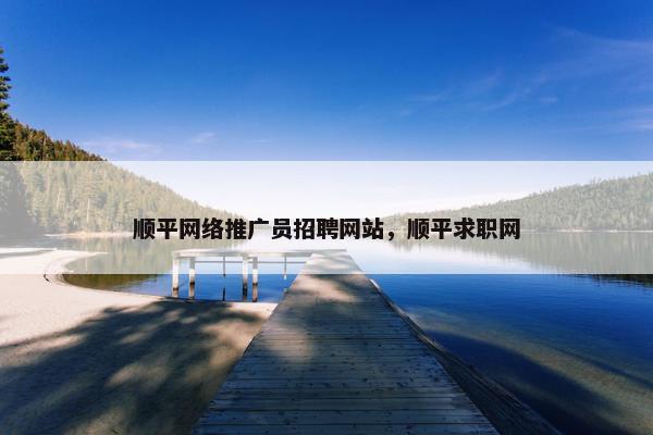 顺平网络推广员招聘网站，顺平求职网