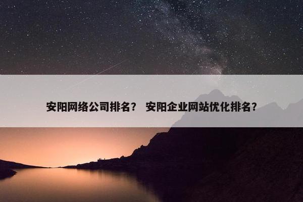 安阳网络公司排名？ 安阳企业网站优化排名？