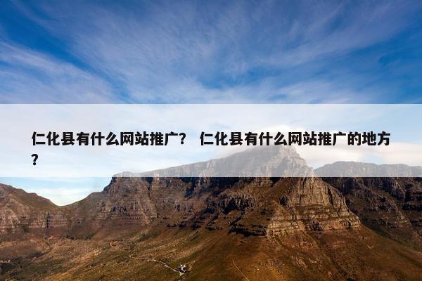 仁化县有什么网站推广？ 仁化县有什么网站推广的地方？