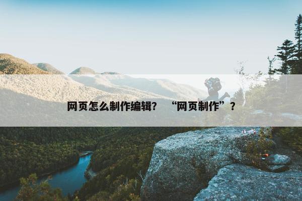 网页怎么制作编辑？ “网页制作”？