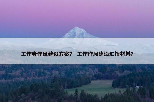 工作者作风建设方案？ 工作作风建设汇报材料？