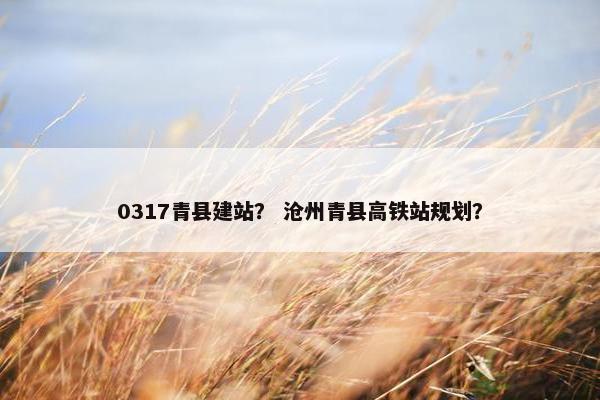 0317青县建站？ 沧州青县高铁站规划？