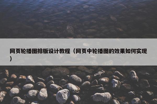 网页轮播图排版设计教程（网页中轮播图的效果如何实现）