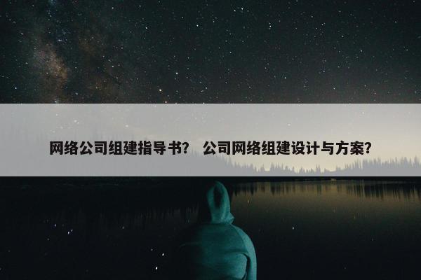 网络公司组建指导书？ 公司网络组建设计与方案？