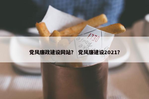 党风廉政建设网站？ 党风廉建设2021？