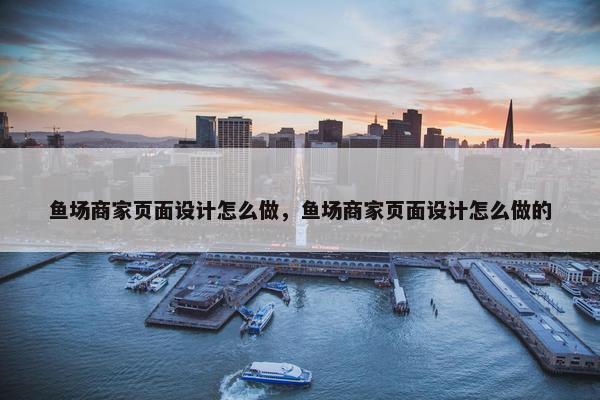 鱼场商家页面设计怎么做，鱼场商家页面设计怎么做的