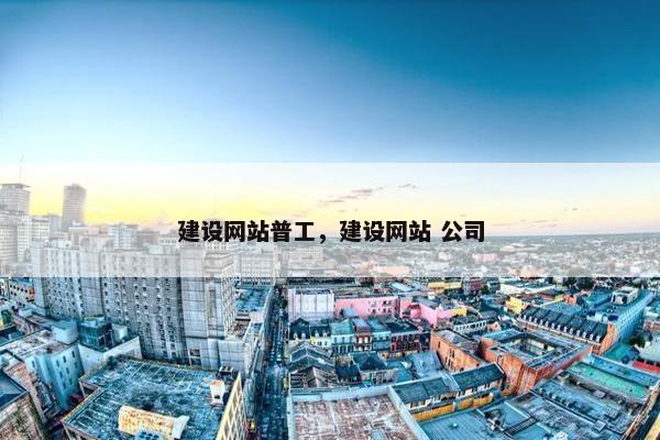 建设网站普工，建设网站 公司