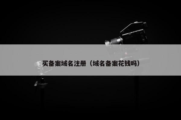 买备案域名注册（域名备案花钱吗）