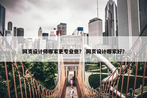 网页设计师哪家更专业些？ 网页设计哪家好？