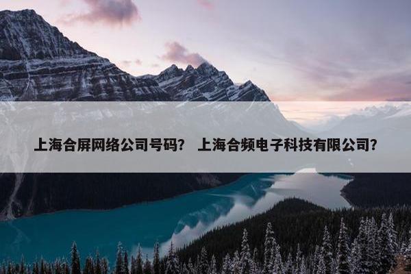 上海合屏网络公司号码？ 上海合频电子科技有限公司？