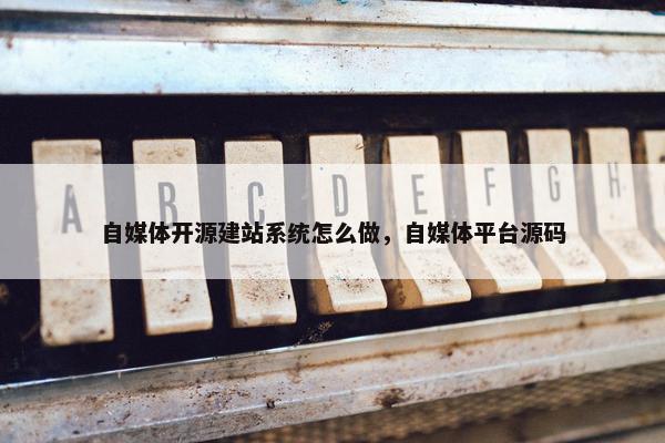 自媒体开源建站系统怎么做，自媒体平台源码