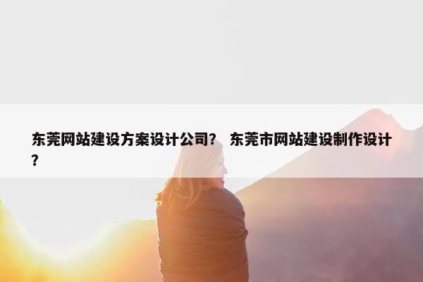 东莞网站建设方案设计公司？ 东莞市网站建设制作设计？