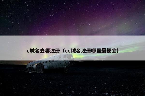 c域名去哪注册（cc域名注册哪里最便宜）