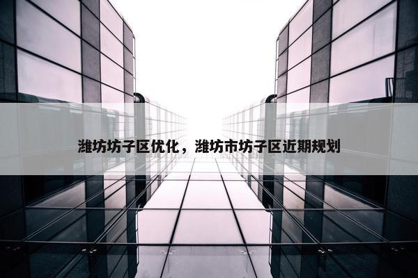 潍坊坊子区优化，潍坊市坊子区近期规划
