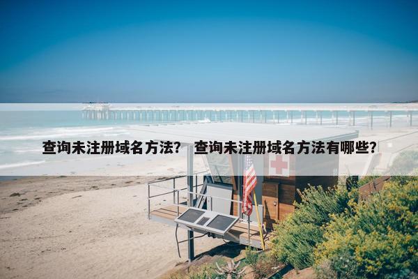 查询未注册域名方法？ 查询未注册域名方法有哪些？