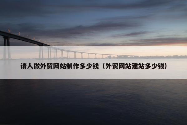 请人做外贸网站制作多少钱（外贸网站建站多少钱）