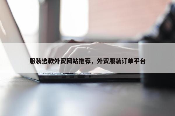 服装选款外贸网站推荐，外贸服装订单平台