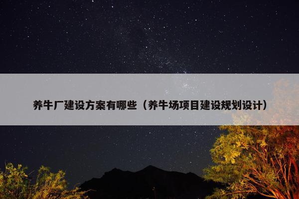 养牛厂建设方案有哪些（养牛场项目建设规划设计）