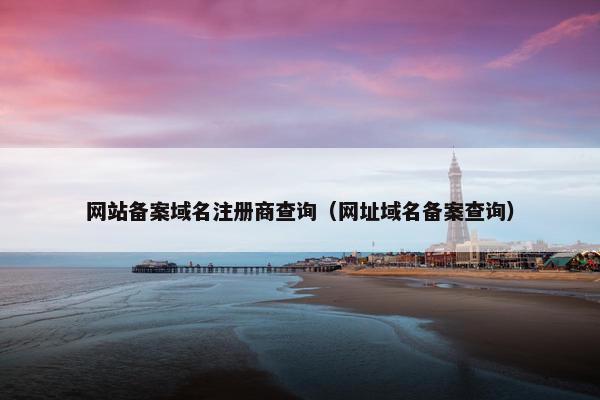 网站备案域名注册商查询（网址域名备案查询）
