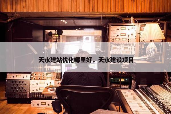 天水建站优化哪里好，天水建设项目
