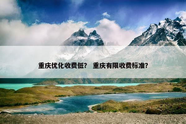 重庆优化收费低？ 重庆有限收费标准？