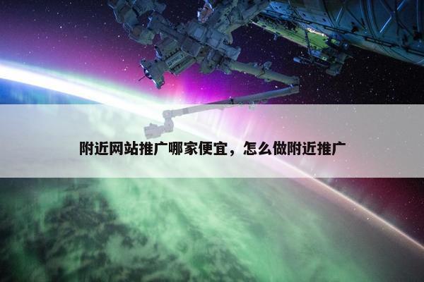 附近网站推广哪家便宜，怎么做附近推广