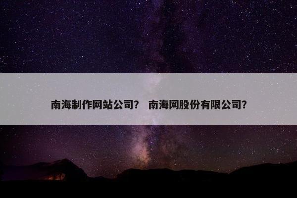 南海制作网站公司？ 南海网股份有限公司？