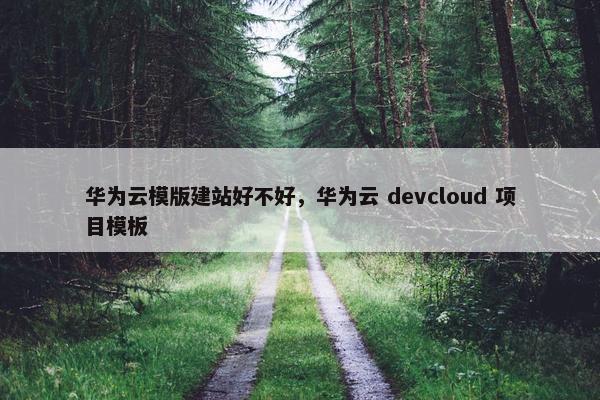 华为云模版建站好不好，华为云 devcloud 项目模板