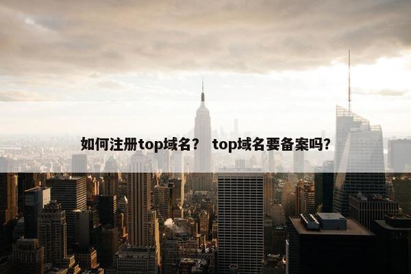 如何注册top域名？ top域名要备案吗？
